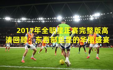 2017年全明星正赛完整版高清回顾：东西部巨星的华丽盛宴