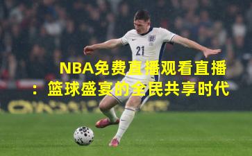 NBA免费直播观看直播：篮球盛宴的全民共享时代