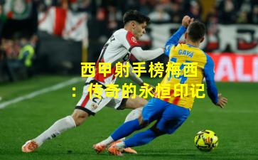 西甲射手榜梅西：传奇的永恒印记