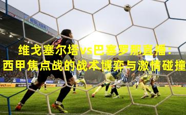 维戈塞尔塔vs巴塞罗那直播：西甲焦点战的战术博弈与激情碰撞