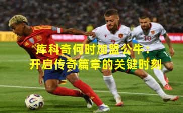 库科奇何时加盟公牛：开启传奇篇章的关键时刻