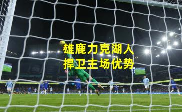 雄鹿力克湖人捍卫主场优势