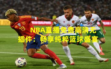 NBA直播免费高清无插件：畅享纯粹篮球盛宴