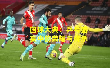 国球大典：乒乓盛宴中的荣耀与传承