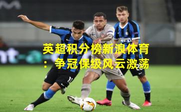 英超积分榜新浪体育：争冠保级风云激荡