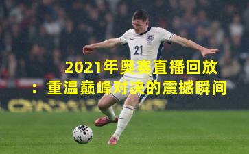 2021年奥赛直播回放：重温巅峰对决的震撼瞬间