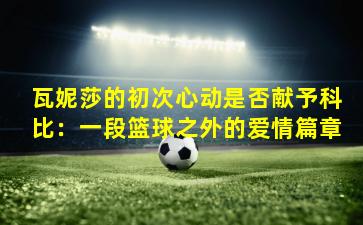 瓦妮莎的初次心动是否献予科比：一段篮球之外的爱情篇章