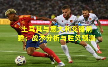 土耳其与意大利交锋前瞻:战术分析与胜负预测