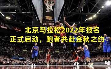 北京马拉松2022年报名正式启动，跑者共赴金秋之约