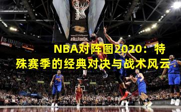 NBA对阵图2020：特殊赛季的经典对决与战术风云