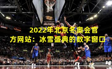  2022年北京冬奥会官方网站：冰雪盛典的数字窗口